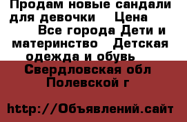 Продам новые сандали для девочки  › Цена ­ 3 500 - Все города Дети и материнство » Детская одежда и обувь   . Свердловская обл.,Полевской г.